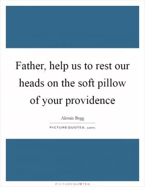 Father, help us to rest our heads on the soft pillow of your providence Picture Quote #1