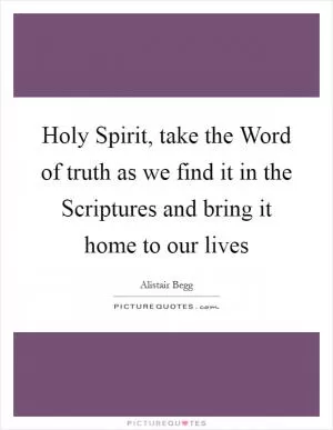 Holy Spirit, take the Word of truth as we find it in the Scriptures and bring it home to our lives Picture Quote #1