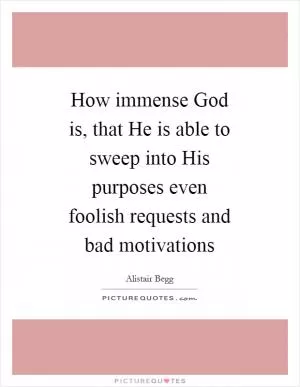 How immense God is, that He is able to sweep into His purposes even foolish requests and bad motivations Picture Quote #1