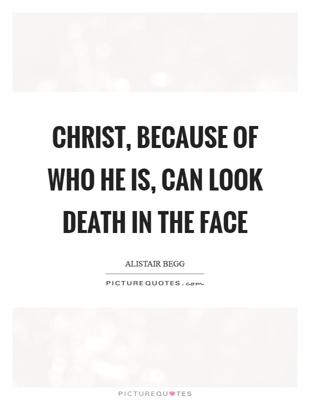 Christ, because of who He is, can look death in the face Picture Quote #1