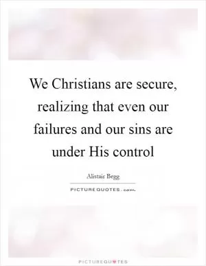 We Christians are secure, realizing that even our failures and our sins are under His control Picture Quote #1