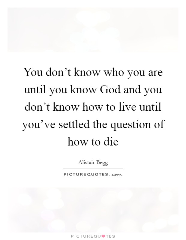 You don't know who you are until you know God and you don't know how to live until you've settled the question of how to die Picture Quote #1