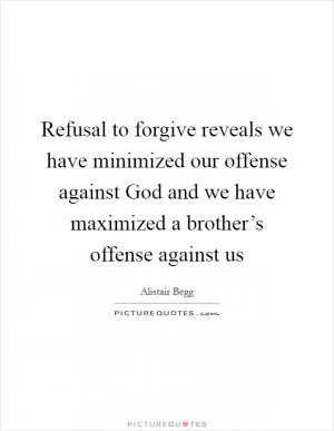 Refusal to forgive reveals we have minimized our offense against God and we have maximized a brother’s offense against us Picture Quote #1