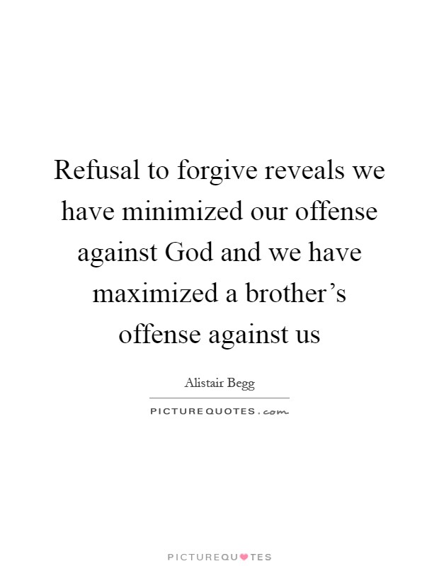 Refusal to forgive reveals we have minimized our offense against God and we have maximized a brother's offense against us Picture Quote #1