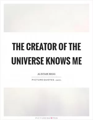 The Creator of the universe knows me Picture Quote #1