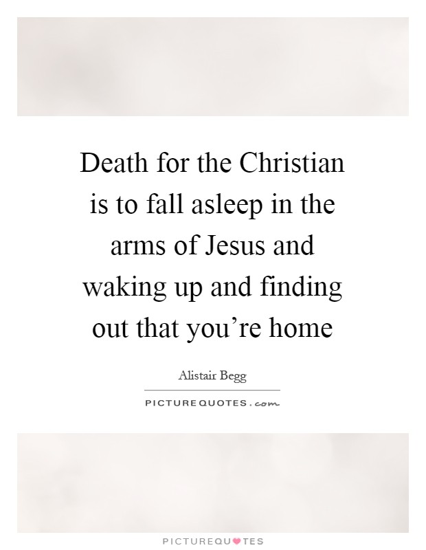 Death for the Christian is to fall asleep in the arms of Jesus and waking up and finding out that you're home Picture Quote #1