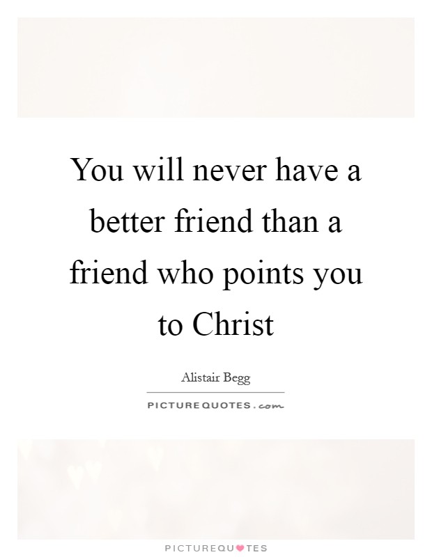 You will never have a better friend than a friend who points you to Christ Picture Quote #1