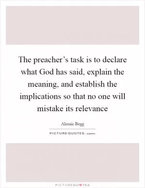 The preacher’s task is to declare what God has said, explain the meaning, and establish the implications so that no one will mistake its relevance Picture Quote #1