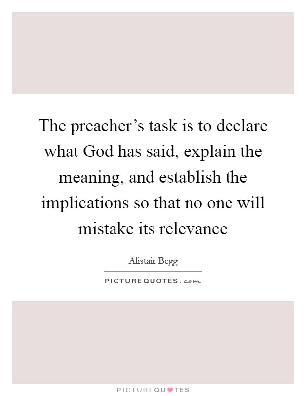 The preacher's task is to declare what God has said, explain the meaning, and establish the implications so that no one will mistake its relevance Picture Quote #1