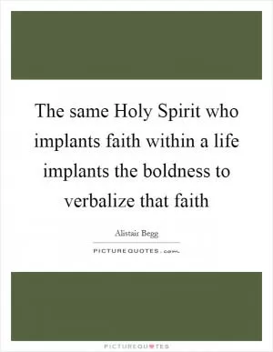 The same Holy Spirit who implants faith within a life implants the boldness to verbalize that faith Picture Quote #1