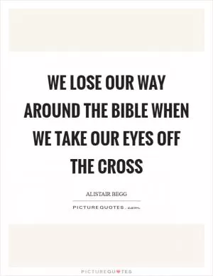 We lose our way around the Bible when we take our eyes off the Cross Picture Quote #1