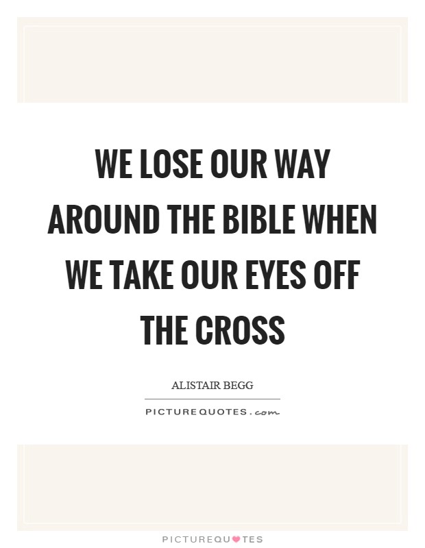 We lose our way around the Bible when we take our eyes off the Cross Picture Quote #1