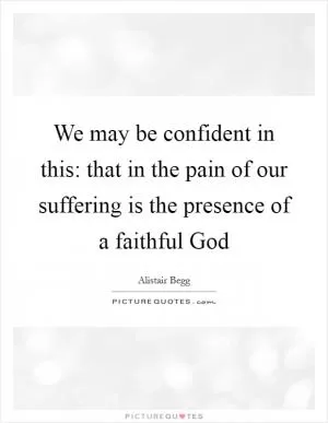 We may be confident in this: that in the pain of our suffering is the presence of a faithful God Picture Quote #1