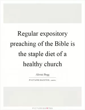 Regular expository preaching of the Bible is the staple diet of a healthy church Picture Quote #1