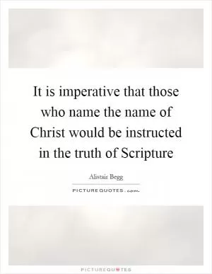 It is imperative that those who name the name of Christ would be instructed in the truth of Scripture Picture Quote #1