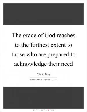 The grace of God reaches to the furthest extent to those who are prepared to acknowledge their need Picture Quote #1