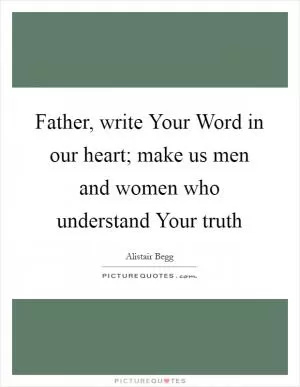 Father, write Your Word in our heart; make us men and women who understand Your truth Picture Quote #1
