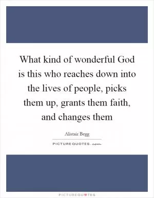 What kind of wonderful God is this who reaches down into the lives of people, picks them up, grants them faith, and changes them Picture Quote #1