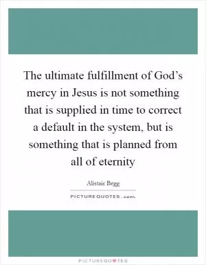 The ultimate fulfillment of God’s mercy in Jesus is not something that is supplied in time to correct a default in the system, but is something that is planned from all of eternity Picture Quote #1