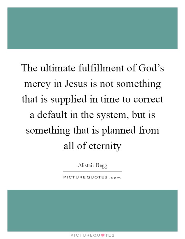The ultimate fulfillment of God's mercy in Jesus is not something that is supplied in time to correct a default in the system, but is something that is planned from all of eternity Picture Quote #1