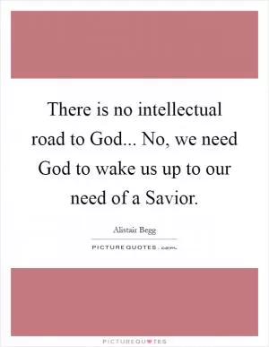 There is no intellectual road to God... No, we need God to wake us up to our need of a Savior Picture Quote #1