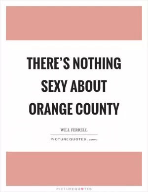 There’s nothing sexy about Orange County Picture Quote #1