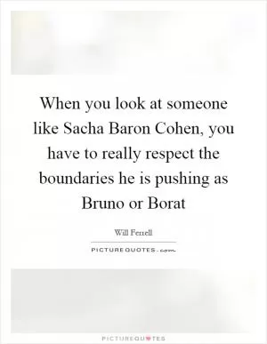 When you look at someone like Sacha Baron Cohen, you have to really respect the boundaries he is pushing as Bruno or Borat Picture Quote #1