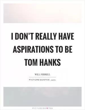 I don’t really have aspirations to be Tom Hanks Picture Quote #1