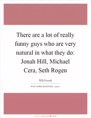There are a lot of really funny guys who are very natural in what they do: Jonah Hill, Michael Cera, Seth Rogen Picture Quote #1