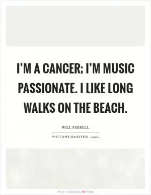 I’m a Cancer; I’m music passionate. I like long walks on the beach Picture Quote #1