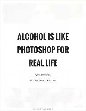 Alcohol is like Photoshop for real life Picture Quote #1
