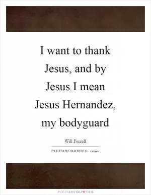 I want to thank Jesus, and by Jesus I mean Jesus Hernandez, my bodyguard Picture Quote #1
