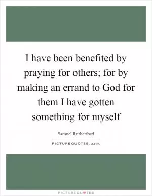 I have been benefited by praying for others; for by making an errand to God for them I have gotten something for myself Picture Quote #1