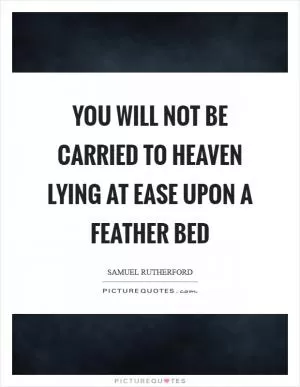 You will not be carried to Heaven lying at ease upon a feather bed Picture Quote #1