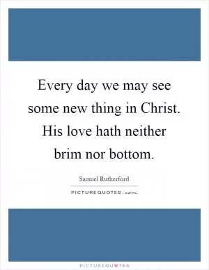 Every day we may see some new thing in Christ. His love hath neither brim nor bottom Picture Quote #1