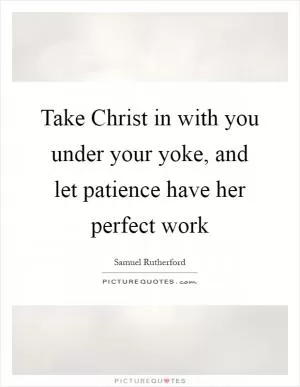Take Christ in with you under your yoke, and let patience have her perfect work Picture Quote #1