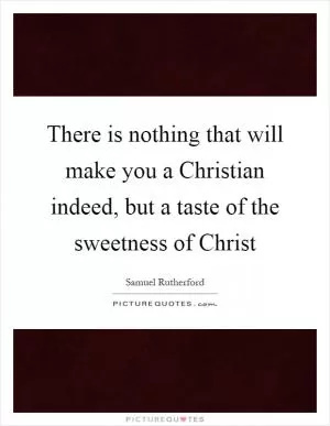 There is nothing that will make you a Christian indeed, but a taste of the sweetness of Christ Picture Quote #1
