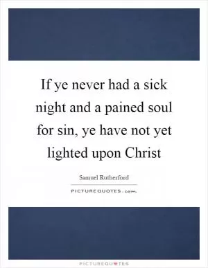 If ye never had a sick night and a pained soul for sin, ye have not yet lighted upon Christ Picture Quote #1