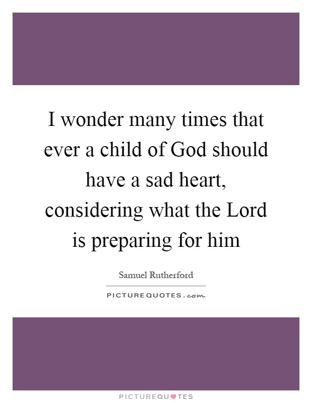 I wonder many times that ever a child of God should have a sad heart, considering what the Lord is preparing for him Picture Quote #1