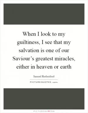 When I look to my guiltiness, I see that my salvation is one of our Saviour’s greatest miracles, either in heaven or earth Picture Quote #1