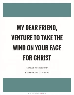 My dear friend, venture to take the wind on your face for Christ Picture Quote #1