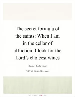 The secret formula of the saints: When I am in the cellar of affliction, I look for the Lord’s choicest wines Picture Quote #1