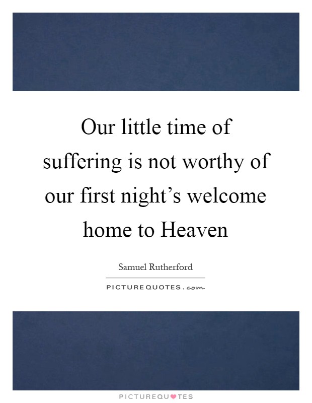 Our little time of suffering is not worthy of our first night's welcome home to Heaven Picture Quote #1