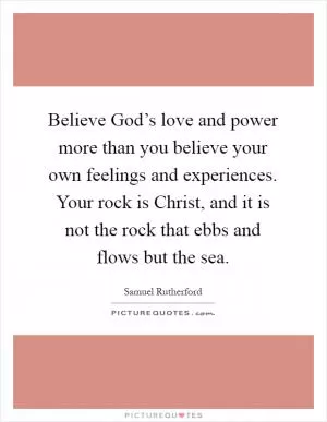 Believe God’s love and power more than you believe your own feelings and experiences. Your rock is Christ, and it is not the rock that ebbs and flows but the sea Picture Quote #1