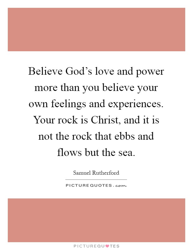 Believe God's love and power more than you believe your own feelings and experiences. Your rock is Christ, and it is not the rock that ebbs and flows but the sea Picture Quote #1