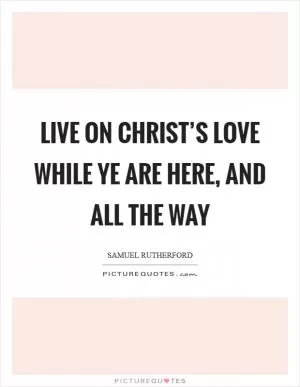 Live on Christ’s love while ye are here, and all the way Picture Quote #1
