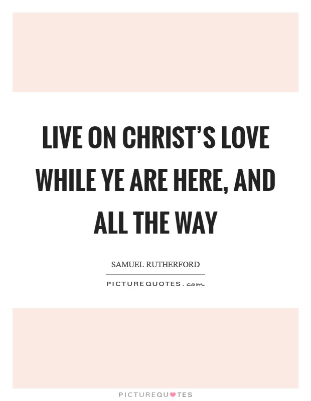 Live on Christ's love while ye are here, and all the way Picture Quote #1