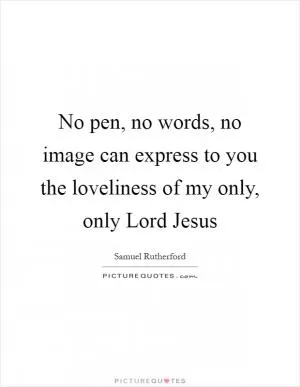 No pen, no words, no image can express to you the loveliness of my only, only Lord Jesus Picture Quote #1