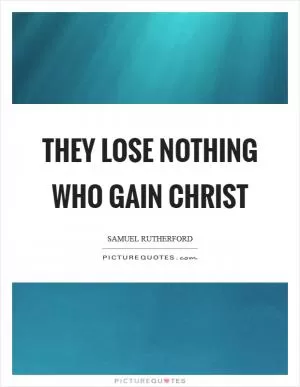 They lose nothing who gain Christ Picture Quote #1