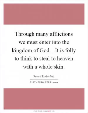 Through many afflictions we must enter into the kingdom of God... It is folly to think to steal to heaven with a whole skin Picture Quote #1